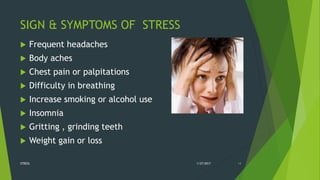 SIGN & SYMPTOMS OF STRESS
 Frequent headaches
 Body aches
 Chest pain or palpitations
 Difficulty in breathing
 Increase smoking or alcohol use
 Insomnia
 Gritting , grinding teeth
 Weight gain or loss
1/27/2017STRESS 14
 