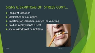 SIGNS & SYMPTOMS OF STRESS CONT…
 Frequent urination
 Diminished sexual desire
 Constipation ,diarrhea ,nausea or vomiting
 Cold or sweaty hands & feet
 Social withdrawal or isolation
1/27/2017STRESS 15
 