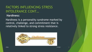 FACTORS INFLUENCING STRESS
INTOLERANCE CONT…
Hardiness:
Hardiness is a personality syndrome marked by
control, challenge, and commitment that is
relatively linked to strong stress resistance.
1/27/2017STRESS 22
 