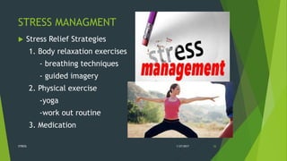 STRESS MANAGMENT
 Stress Relief Strategies
1. Body relaxation exercises
- breathing techniques
- guided imagery
2. Physical exercise
-yoga
-work out routine
3. Medication
1/27/2017STRESS 26
 