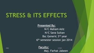 STRESS & ITS EFFECTS
Presented By:
N/C Maham Aziz
N/C Sana Sultan
Bsc Generic 3rd year
6th semester session jan 2014
Faculty:
Maj. Farhat Jabeen
1/27/2017STRESS 3
 