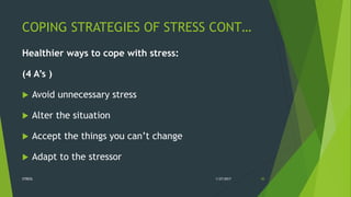 COPING STRATEGIES OF STRESS CONT…
Healthier ways to cope with stress:
(4 A’s )
 Avoid unnecessary stress
 Alter the situation
 Accept the things you can’t change
 Adapt to the stressor
1/27/2017STRESS 30
 