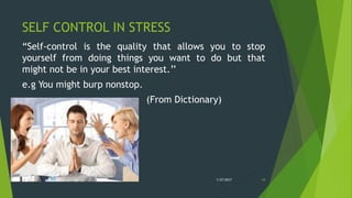 SELF CONTROL IN STRESS
“Self-control is the quality that allows you to stop
yourself from doing things you want to do but that
might not be in your best interest.’’
e.g You might burp nonstop.
(From Dictionary)
1/27/2017STRESS 34
 