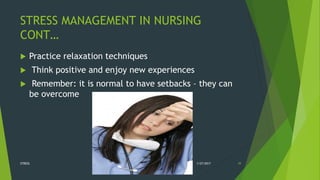 STRESS MANAGEMENT IN NURSING
CONT…
 Practice relaxation techniques
 Think positive and enjoy new experiences
 Remember: it is normal to have setbacks – they can
be overcome
1/27/2017STRESS 39
 