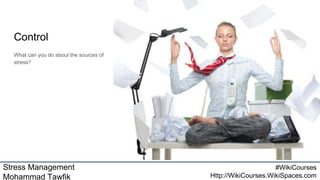 Stress Management
Mohammad Tawfik
#WikiCourses
Http://WikiCourses.WikiSpaces.com
Control
What can you do about the sources of
stress?
 