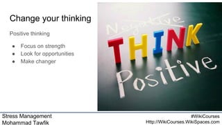 Stress Management
Mohammad Tawfik
#WikiCourses
Http://WikiCourses.WikiSpaces.com
Change your thinking
Positive thinking
● Focus on strength
● Look for opportunities
● Make changer
 