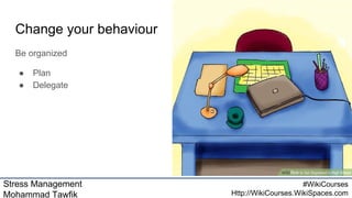 Stress Management
Mohammad Tawfik
#WikiCourses
Http://WikiCourses.WikiSpaces.com
Change your behaviour
Be organized
● Plan
● Delegate
 