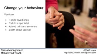 Stress Management
Mohammad Tawfik
#WikiCourses
Http://WikiCourses.WikiSpaces.com
Change your behaviour
Ventilate
● Talk to loved ones
● Talk to a specialist
● Attend talks and seminars
● Learn about yourself
 