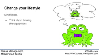 Stress Management
Mohammad Tawfik
#WikiCourses
Http://WikiCourses.WikiSpaces.com
Change your lifestyle
Mindfulness
● Think about thinking
(Metagognition)
 
