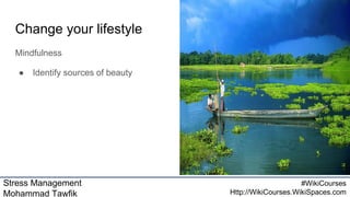 Stress Management
Mohammad Tawfik
#WikiCourses
Http://WikiCourses.WikiSpaces.com
Change your lifestyle
Mindfulness
● Identify sources of beauty
 