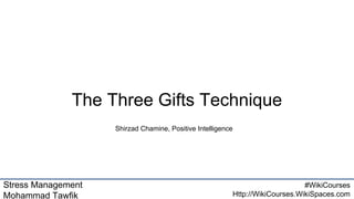 Stress Management
Mohammad Tawfik
#WikiCourses
Http://WikiCourses.WikiSpaces.com
The Three Gifts Technique
Shirzad Chamine, Positive Intelligence
 