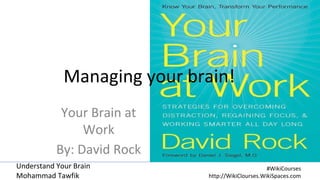 Understand Your Brain
Mohammad Tawfik
#WikiCourses
http://WikiClourses.WikiSpaces.com
Managing your brain!
Your Brain at
Work
By: David Rock
 