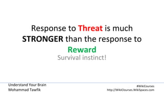 Understand Your Brain
Mohammad Tawfik
#WikiCourses
http://WikiClourses.WikiSpaces.com
Response to Threat is much
STRONGER than the response to
Reward
Survival instinct!
 