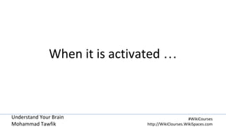 Understand Your Brain
Mohammad Tawfik
#WikiCourses
http://WikiClourses.WikiSpaces.com
When it is activated …
 