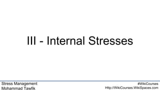 Stress Management
Mohammad Tawfik
#WikiCourses
Http://WikiCourses.WikiSpaces.com
III - Internal Stresses
 