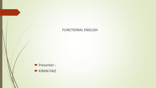 FUNCTIONAL ENGLISH
 Presenter :
 KIRAN FAIZ
 