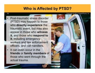 Copyright © 2013, PowerPhone, Inc.19
Who is Affected by PTSD?
•  Post-traumatic stress disorder
(PTSD) may happen to those...