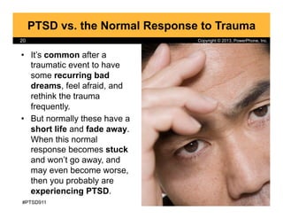 Copyright © 2013, PowerPhone, Inc.20
PTSD vs. the Normal Response to Trauma
•  It’s common after a
traumatic event to have...
