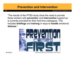 Copyright © 2013, PowerPhone, Inc.31
Prevention and Intervention
“The results of the PTSD study show the need to provide
t...