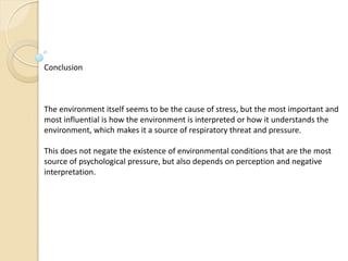 Conclusion
The environment itself seems to be the cause of stress, but the most important and
most influential is how the environment is interpreted or how it understands the
environment, which makes it a source of respiratory threat and pressure.
This does not negate the existence of environmental conditions that are the most
source of psychological pressure, but also depends on perception and negative
interpretation.
 