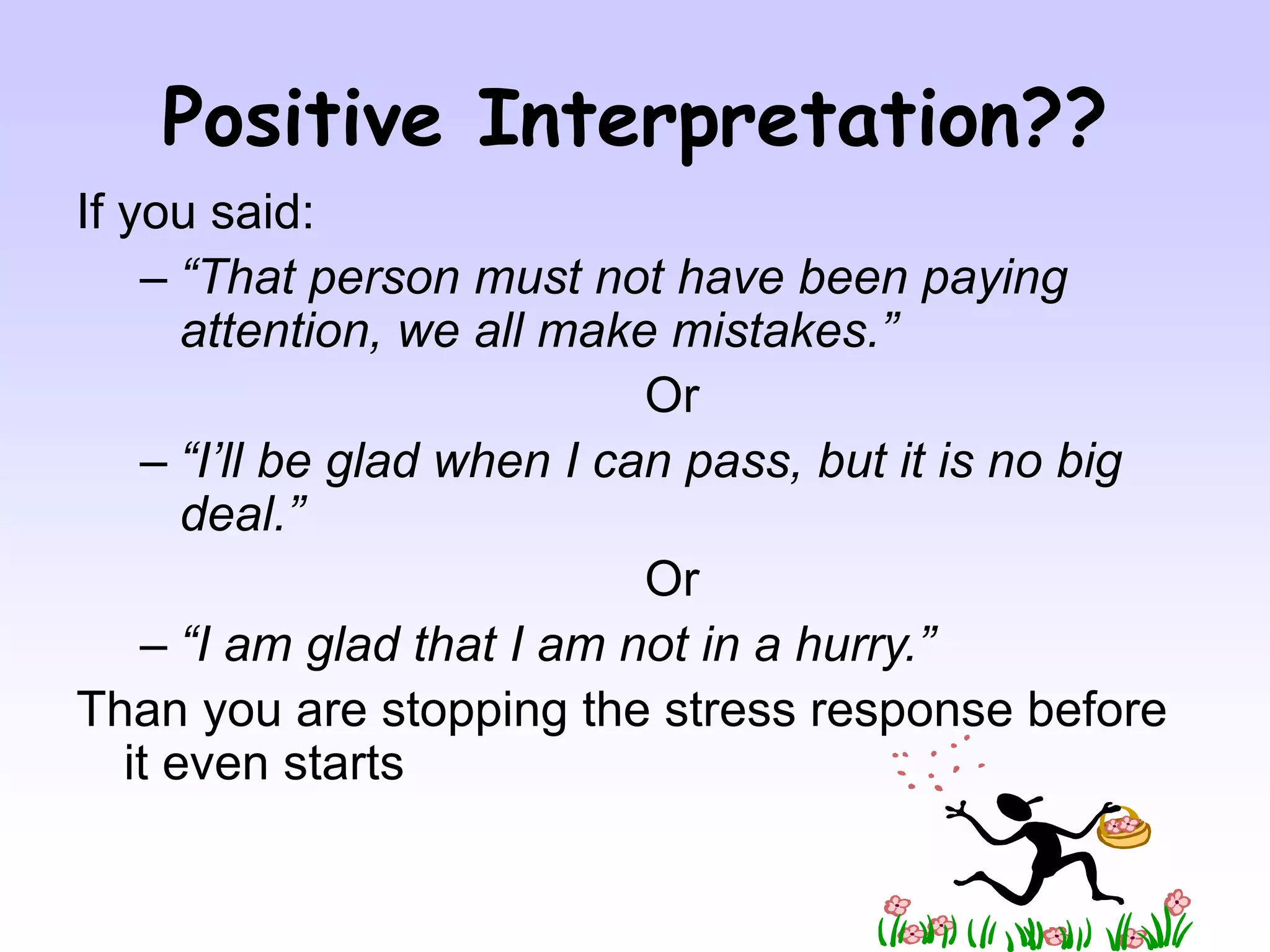 Positive Interpretation??
If you said:
– “That person must not have been paying
attention, we all make mistakes.”
Or
– “I’ll be glad when I can pass, but it is no big
deal.”
Or
– “I am glad that I am not in a hurry.”
Than you are stopping the stress response before
it even starts
 