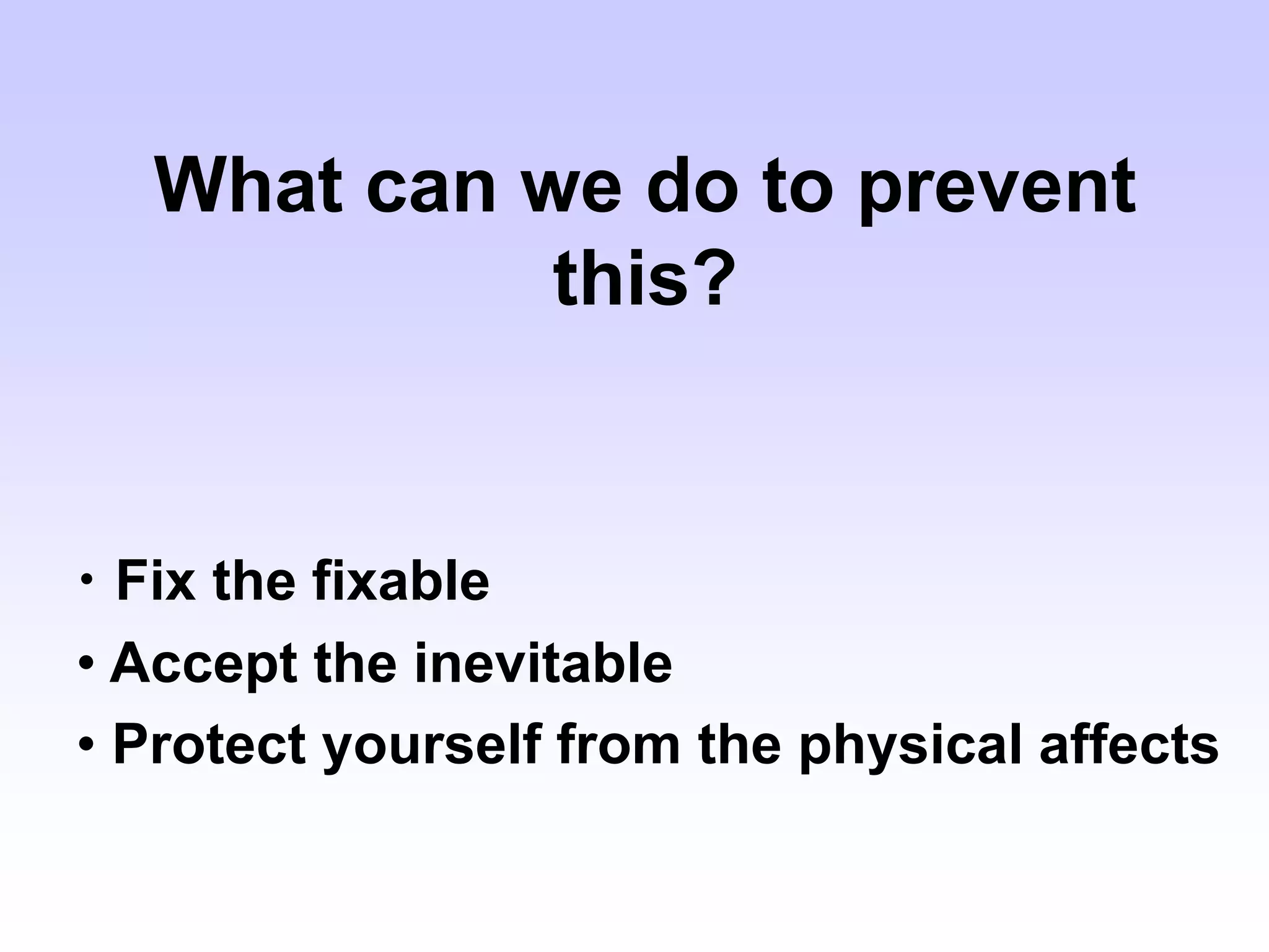 What can we do to prevent
this?
• Fix the fixable
• Accept the inevitable
• Protect yourself from the physical affects
 