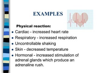 EXAMPLES
Physical reaction:
 Cardiac - increased heart rate
 Respiratory - increased respiration
 Uncontrollable shaking
 Skin - decreased temperature
 Hormonal - increased stimulation of
adrenal glands which produce an
adrenaline rush.
 
