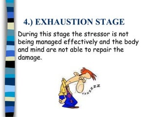 4.) EXHAUSTION STAGE
During this stage the stressor is not
being managed effectively and the body
and mind are not able to repair the
damage.
 
