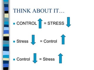 THINK ABOUT IT…
 CONTROL = STRESS
 Stress = Control
 Control = Stress
 