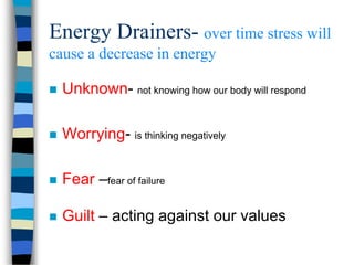 Energy Drainers- over time stress will
cause a decrease in energy
 Unknown- not knowing how our body will respond
 Worrying- is thinking negatively
 Fear –fear of failure
 Guilt – acting against our values
 