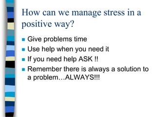 How can we manage stress in a
positive way?
 Give problems time
 Use help when you need it
 If you need help ASK !!
 Remember there is always a solution to
a problem…ALWAYS!!!
 