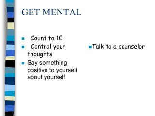 GET MENTAL
 Count to 10
 Control your
thoughts
 Say something
positive to yourself
about yourself
Talk to a counselor
 