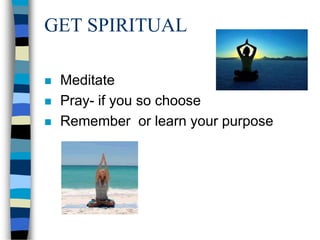 GET SPIRITUAL
 Meditate
 Pray- if you so choose
 Remember or learn your purpose
 