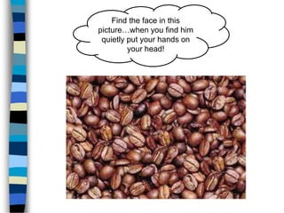 Find the face in this
picture…when you find him
quietly put your hands on
your head!
 
