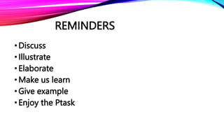 REMINDERS
•Discuss
•Illustrate
•Elaborate
•Make us learn
•Give example
•Enjoy the Ptask
 