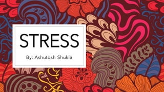 STRESS
By: Ashutosh Shukla
 