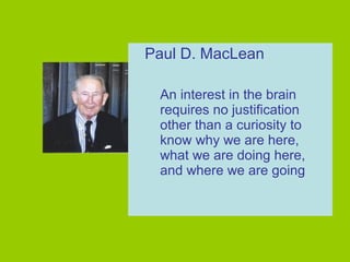 Paul D. MacLean
An interest in the brain
requires no justification
other than a curiosity to
know why we are here,
what we are doing here,
and where we are going
 