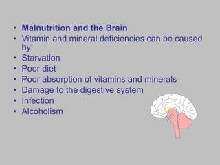 • Malnutrition and the Brain
• Vitamin and mineral deficiencies can be caused
by:
• Starvation
• Poor diet
• Poor absorption of vitamins and minerals
• Damage to the digestive system
• Infection
• Alcoholism
 