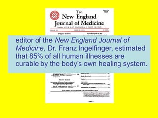 editor of the New England Journal of
Medicine, Dr. Franz Ingelfinger, estimated
that 85% of all human illnesses are
curable by the body’s own healing system.
 