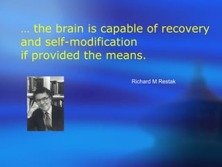 … the brain is capable of recovery
and self-modification
if provided the means.
Richard M Restak
 