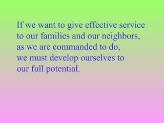 If we want to give effective service
to our families and our neighbors,
as we are commanded to do,
we must develop ourselves to
our full potential.
 