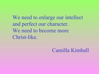 We need to enlarge our intellect
and perfect our character.
We need to become more
Christ-like.
Camilla Kimball
 