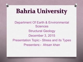 Department Of Earth & Environmental
Sciences
Structural Geology
December 3, 2015
Presentation Topic:- Stress and its Types
Presenters:- Ahsan khan
 