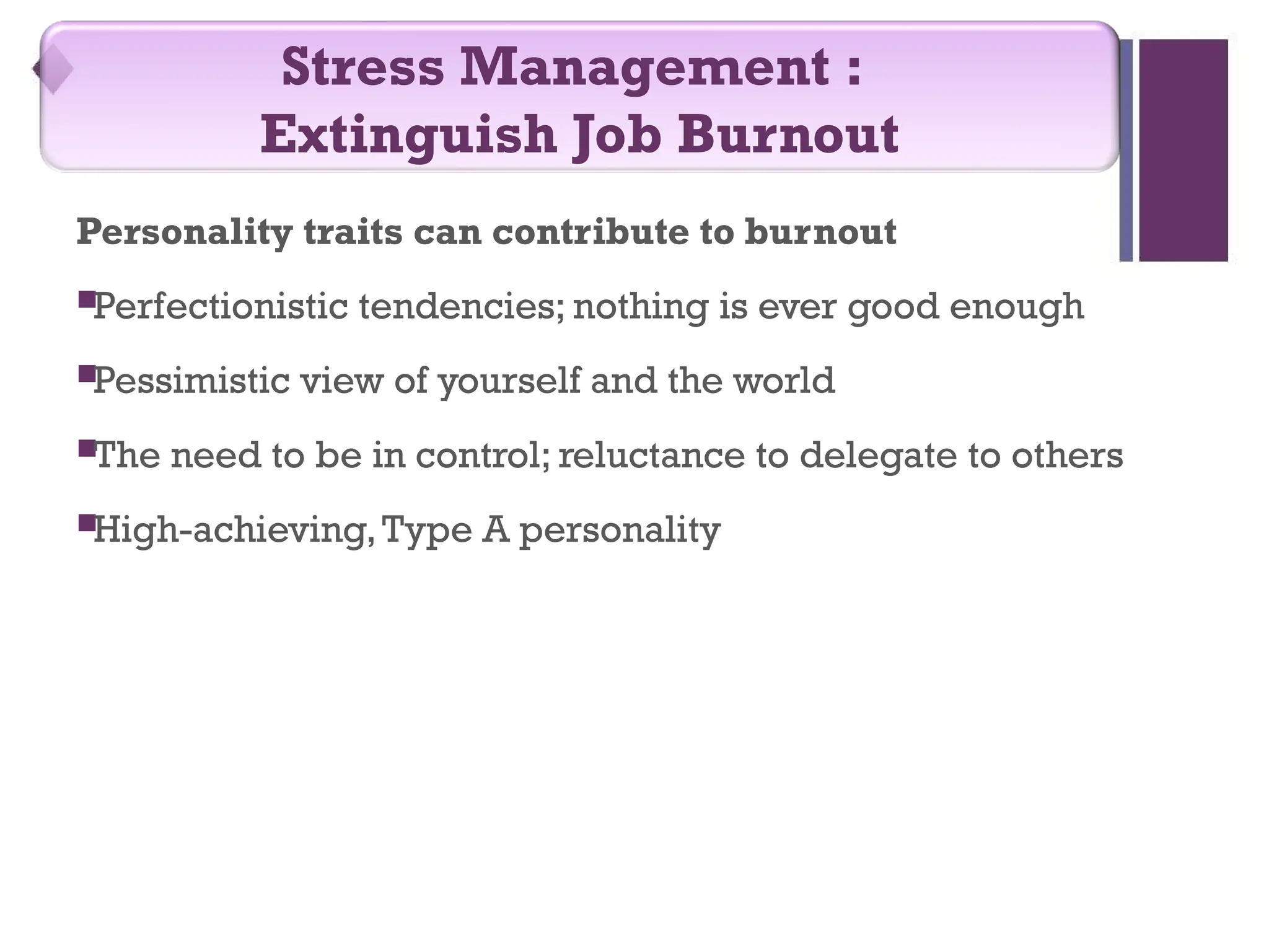 Personality traits can contribute to burnout
Perfectionistic tendencies; nothing is ever good enough
Pessimistic view of yourself and the world
The need to be in control; reluctance to delegate to others
High-achieving,Type A personality
Stress Management :
Extinguish Job Burnout
 
