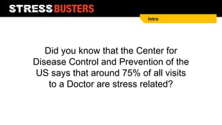 Did you know that the Center for
Disease Control and Prevention of the
US says that around 75% of all visits
to a Doctor are stress related?
Intro
 