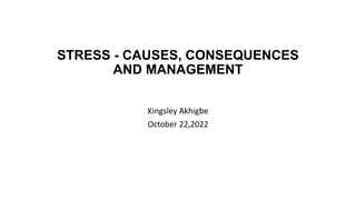STRESS - CAUSES, CONSEQUENCES
AND MANAGEMENT
Kingsley Akhigbe
October 22,2022
 