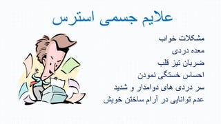 ‫استرس‬ ‫جسمی‬ ‫عالیم‬
‫خواب‬ ‫مشکالت‬
‫ی‬ ‫ر‬ ‫ه‬ ‫مع‬
‫قلب‬ ‫تی‬ ‫ضربان‬
‫ن‬ ‫نمو‬ ‫خستگی‬ ‫احساس‬
‫ی‬ ‫ش‬ ‫و‬ ‫ار‬ ‫وام‬ ‫زای‬ ‫ی‬ ‫ر‬ ‫سر‬
‫خوین‬ ‫ساختن‬ ‫آرام‬ ‫ر‬ ‫توانایی‬ ‫م‬ ‫ع‬
 