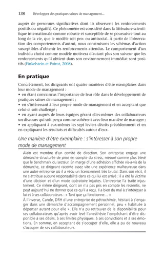 138	 Développer des pratiques saines de management...
auprès de personnes significatives dont ils observent les renforcements
positifs ou négatifs). Ce phénomène est considéré dans la littérature scienti-
fique internationale comme robuste et susceptible de se poursuivre tout au
long de la vie, que le modèle soit pro- ou antisocial. À partir de l’observa-
tion des comportements d’autrui, nous construisons les schémas d’action
susceptibles d’obtenir les renforcements attendus. Le comportement d’un
individu choisi comme modèle motivera d’autant plus son suiveur que les
renforcements qu’il obtient dans son environnement immédiat sont posi-
tifs (Finkelstein et Poirot, 2008).
En pratique
Concrètement, les dirigeants ont quatre manières d’être exemplaires dans
leur mode de management :
•	 en étant convaincus l’importance de leur rôle dans le développement de
pratiques saines de management ;
•	 en s’intéressant à leur propre mode de management et en acceptant que
celui-ci soit challengé ;
•	 en ayant auprès de leurs équipes gérant elles-mêmes des collaborateurs
un discours qui soit perçu comme cohérent avec leur manière de manager ;
•	 en appliquant à eux-mêmes les sept leviers décrits précédemment et en
en expliquant les résultats et difficultés autour d’eux.
Une manière d’être exemplaire : s’intéresser à son propre
mode de management
Alain est membre d’un comité de direction. Son entreprise engage une
démarche structurée de prise en compte du stress, mesuré comme plus élevé
que le benchmark du secteur. En marge d’une adhésion affichée vis-à-vis de la
démarche, ce dirigeant raconte assez vite une expérience malheureuse dans
une autre entreprise où il a vécu un licenciement très brutal. Dans son récit, il
ne s’attribue aucune responsabilité dans ce qui lui est arrivé : il a été la victime
d’une décision et d’un mode opératoire injustes. L’entreprise l’a traité injus-
tement. Ce même dirigeant, dont on n’a pas pris en compte les ressentis, ne
peut aujourd’hui ne donner que ce qu’il a reçu. Il a bien du mal à s’intéresser à
lui et à ses collaborateurs : « Tant que ça fonctionne… »
À l’inverse, Carole, DRH d’une entreprise de pétrochimie, hésitait à s’enga-
ger dans une démarche d’accompagnement personnel, peu « habituée à
dépenser autant pour elle ». Elle n’a pu retrouver de la disponibilité pour
ses collaborateurs qu’après avoir levé l’anesthésie l’empêchant d’être dis-
ponible à ses désirs, à ses limites physiques, à ses convictions et à ses émo-
tions. En somme, en acceptant de s’occuper d’elle, elle a pu de nouveau
s’occuper de ses collaborateurs.
 