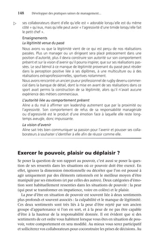 148	 Développer des pratiques saines de management...
ses collaborateurs disent d’elle qu’elle est « adorable lorsqu’elle est du même
côté » qu’eux, mais qu’elle peut avoir « l’agressivité d’une timide lorsqu’elle fait
le petit chef ».
Enseignements
La légitimité venue du passé
Nous avons vu que la légitimité vient de ce qui est perçu de nos réalisations
passées. Plus un manager ou un dirigeant sera placé précocement dans une
position d’autorité, plus il devra construire son autorité sur son comportement
présent et sur la vision d’avenir qu’il pourra inspirer, que sur ses réalisations pas-
sées. Le seul bémol à ce manque de légitimité provenant du passé peut résider
dans la perception positive liée à ses diplômes, à une multiculture ou à des
réalisations extraprofessionnelles, sportives notamment.
Nous avons rencontré un ancien joueur professionnel de rugby devenu commer-
cial dans la banque de détail, dont la mise en avant de ses réalisations dans ce
sport avait permis la construction de sa légitimité, alors qu’il n’avait aucune
expérience des métiers commerciaux.
L’autorité liée au comportement présent
Aline a du mal à affirmer son leadership autrement que par la proximité ou
l’agressivité. Son comportement de refus de sa responsabilité managériale
ou d’agressivité est le produit d’une émotion face à laquelle elle reste long-
temps aveugle, donc impuissante.
La vision d’avenir
Aline sait très bien communiquer sa passion pour l’avenir et pousser ses colla-
borateurs à souhaiter s’identifier à elle afin de réussir comme elle.
Exercer le pouvoir, plaisir ou déplaisir ?
Se poser la question de son rapport au pouvoir, c’est aussi se poser la ques-
tion de ses ressentis dans les situations où ce pouvoir doit être exercé. En
effet, ignorer la dimension émotionnelle ou décréter que l’on est poussé à
agir uniquement par des éléments rationnels est le meilleur moyen d’être
manipulé par ses émotions (et par celles des autres). Deux catégories d’émo-
tion sont habituellement ressenties dans les situations de pouvoir : la peur
(qui peut se transformer en impatience, voire en colère) et le plaisir.
La peur d’être en situation de pouvoir est souvent liée à deux sentiments
plus profonds et souvent associés : la culpabilité et le manque de légitimité.
Ces deux sentiments sont très liés à la peur d’être rejeté par son ancien
groupe d’appartenance si l’on en sort, et à la peur de ne pas être capable
d’être à la hauteur de la responsabilité donnée. Il est évident que si des
sentiments de cet ordre vous habitent lorsque vous êtes en situation de pou-
voir, votre comportement en sera modifié. Au mieux vous serez participatif
et solliciterez vos collaborateurs pour coconstruire les prises de décisions. Au

 