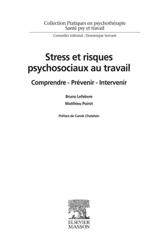 Collection Pratiques en psychothérapie
Santé psy et travail
Conseiller éditorial : Dominique Servant
Stress et risques
psychosociaux au travail
Comprendre - Prévenir - Intervenir
Bruno Lefebvre
Matthieu Poirot
Préface de Carole Chatelain
 